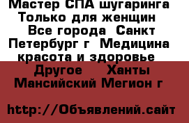 Мастер СПА-шугаринга. Только для женщин - Все города, Санкт-Петербург г. Медицина, красота и здоровье » Другое   . Ханты-Мансийский,Мегион г.